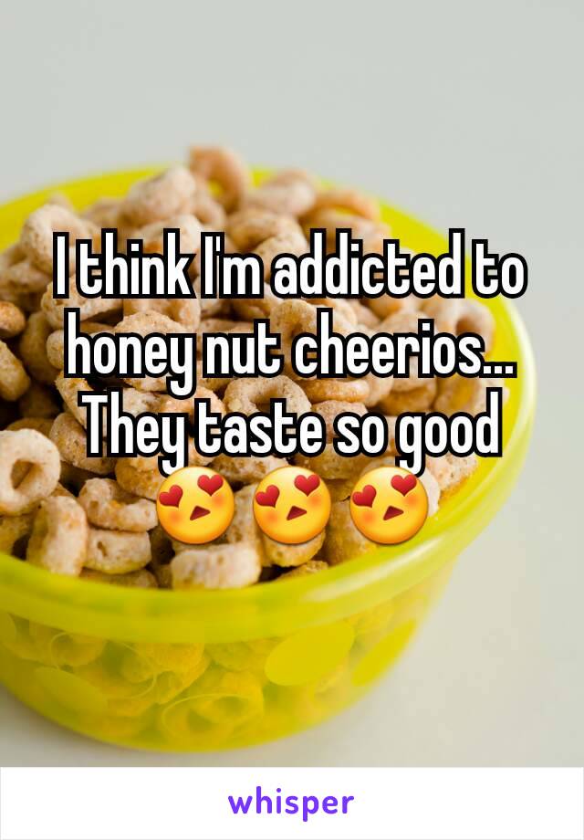 I think I'm addicted to honey nut cheerios... They taste so good 😍😍😍