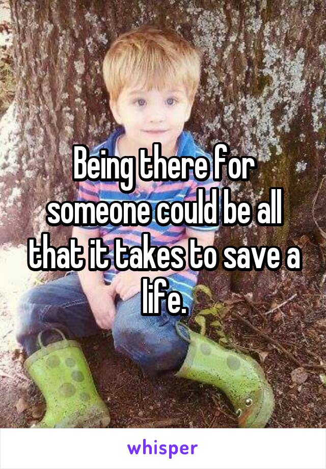 Being there for someone could be all that it takes to save a life.