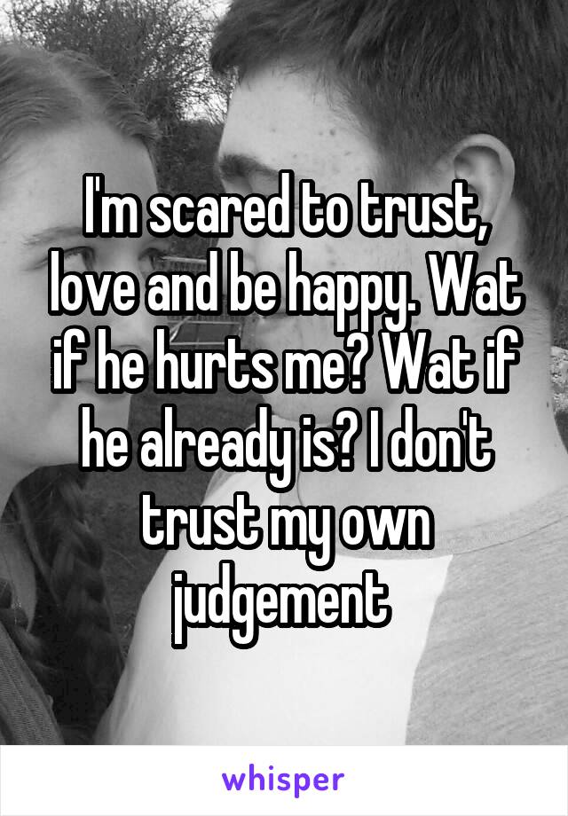 I'm scared to trust, love and be happy. Wat if he hurts me? Wat if he already is? I don't trust my own judgement 