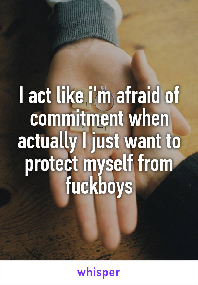 I act like i'm afraid of commitment when actually I just want to protect myself from fuckboys