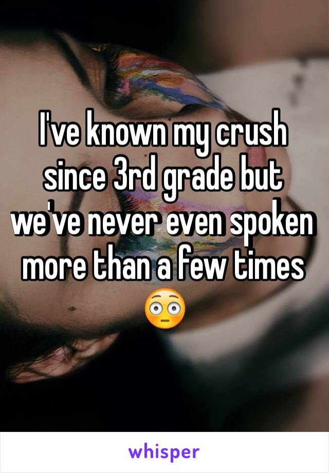 I've known my crush since 3rd grade but we've never even spoken more than a few times 
😳