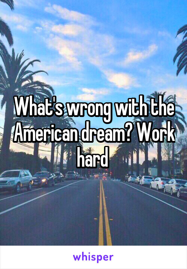 What's wrong with the American dream? Work hard 