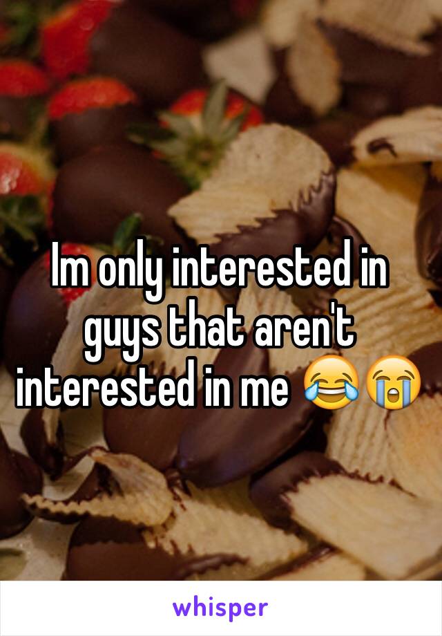 Im only interested in guys that aren't interested in me 😂😭