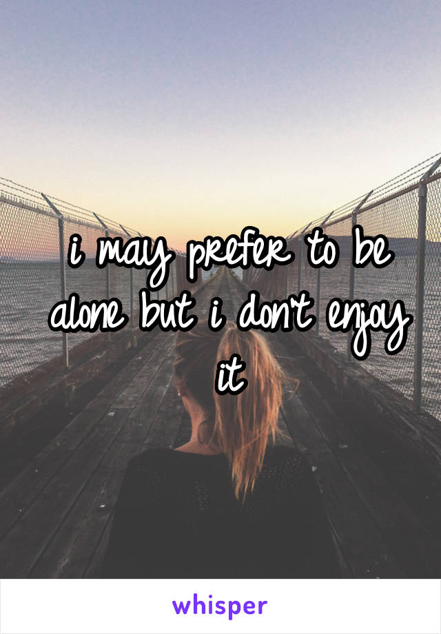 i may prefer to be alone but i don't enjoy it