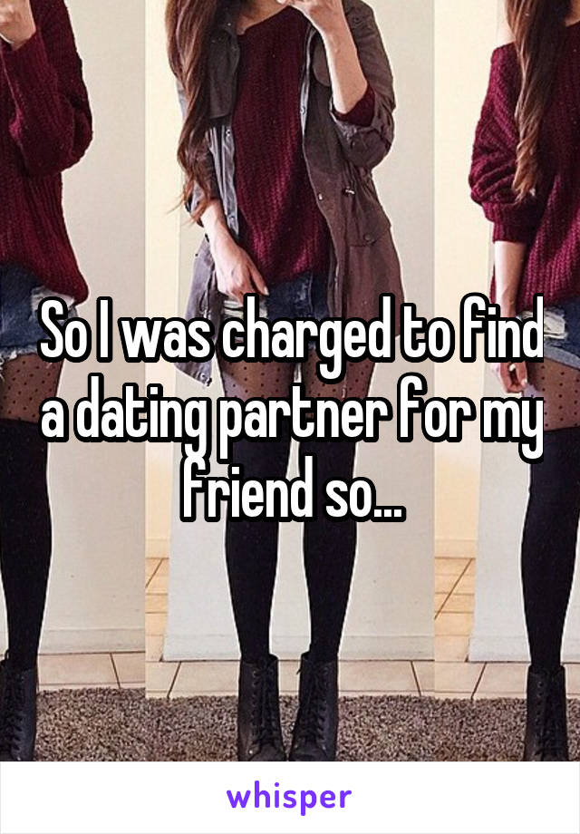 So I was charged to find a dating partner for my friend so...