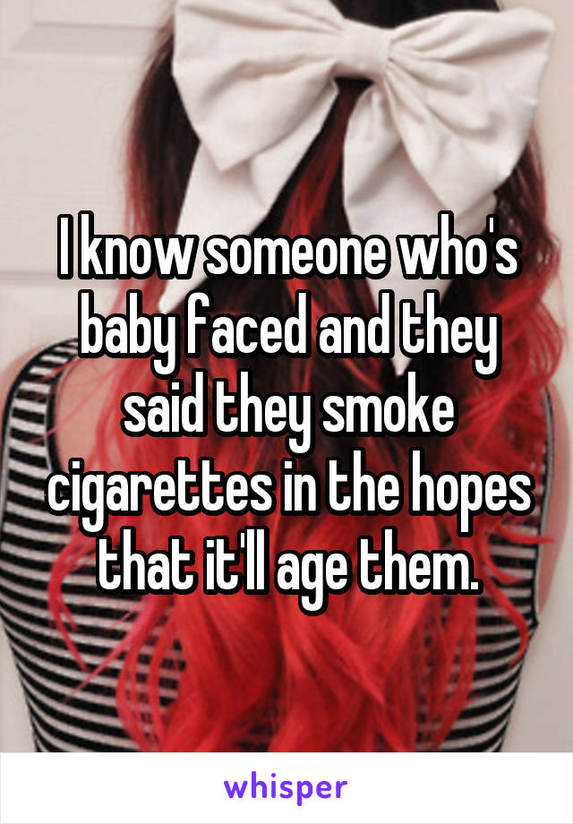 I know someone who's baby faced and they said they smoke cigarettes in the hopes that it'll age them.