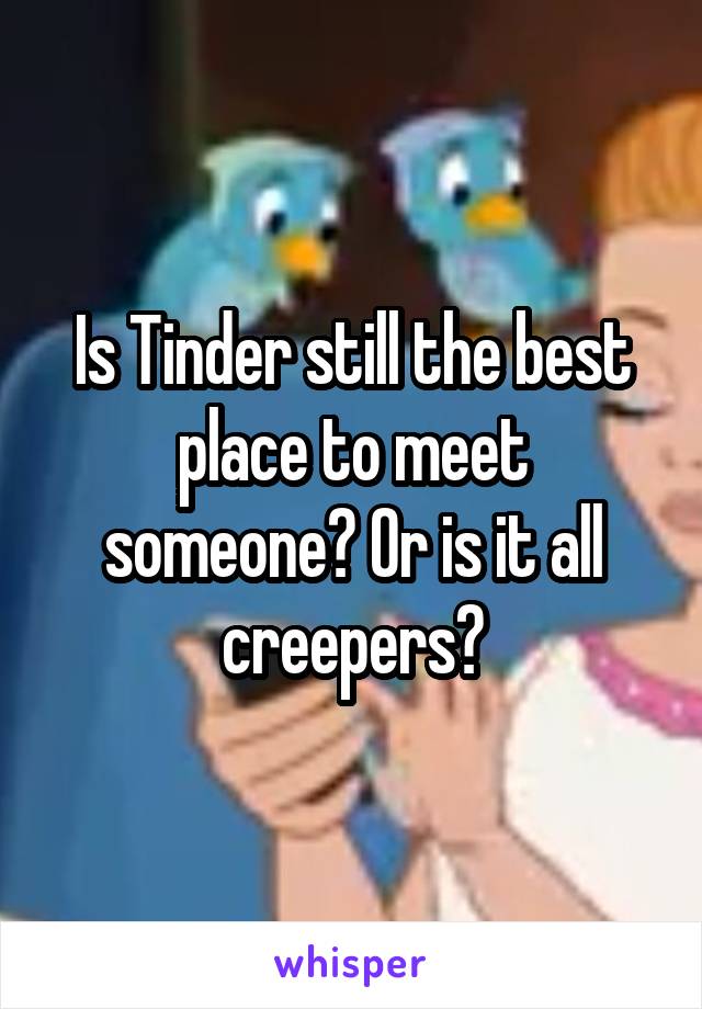 Is Tinder still the best place to meet someone? Or is it all creepers?