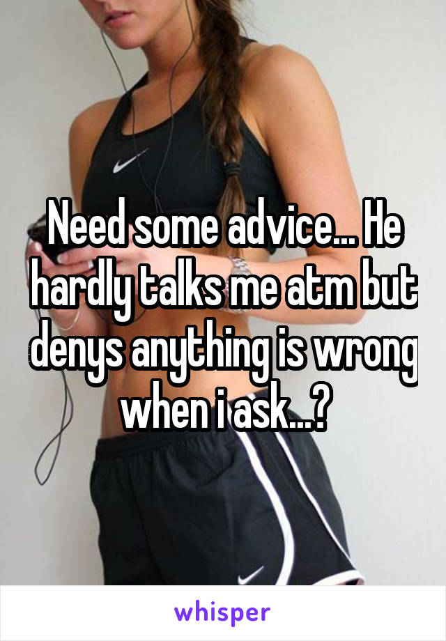 Need some advice... He hardly talks me atm but denys anything is wrong when i ask...😕