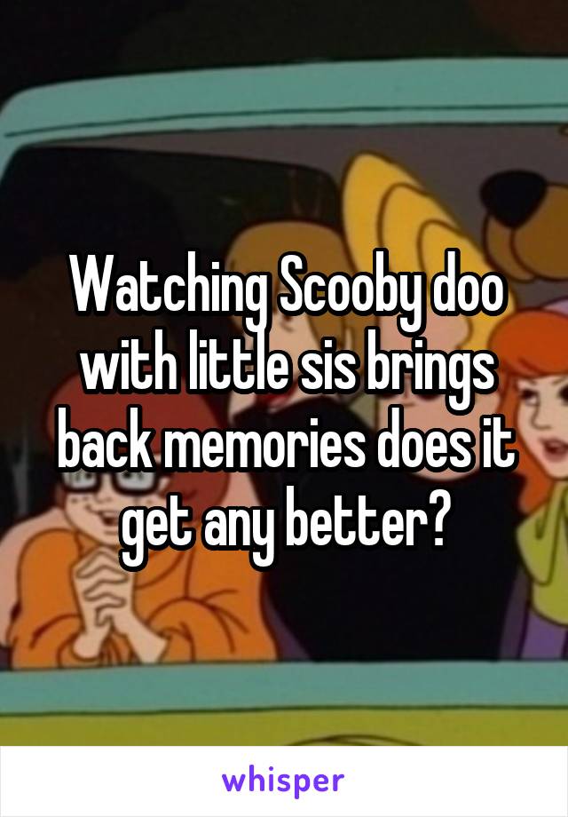 Watching Scooby doo with little sis brings back memories does it get any better?