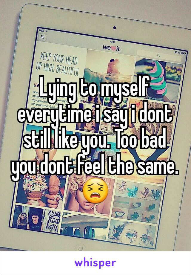 Lying to myself everytime i say i dont still like you. Too bad you dont feel the same. 😣