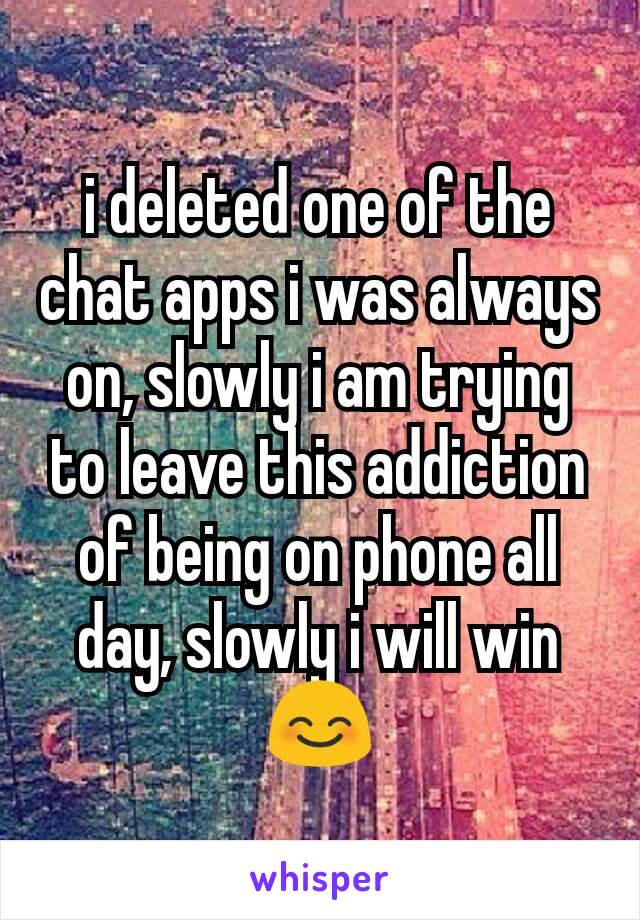 i deleted one of the chat apps i was always on, slowly i am trying to leave this addiction of being on phone all day, slowly i will win😊