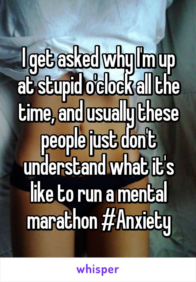 I get asked why I'm up at stupid o'clock all the time, and usually these people just don't understand what it's like to run a mental marathon #Anxiety