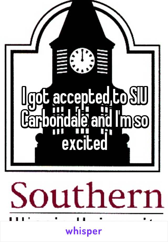 I got accepted to SIU Carbondale and I'm so excited