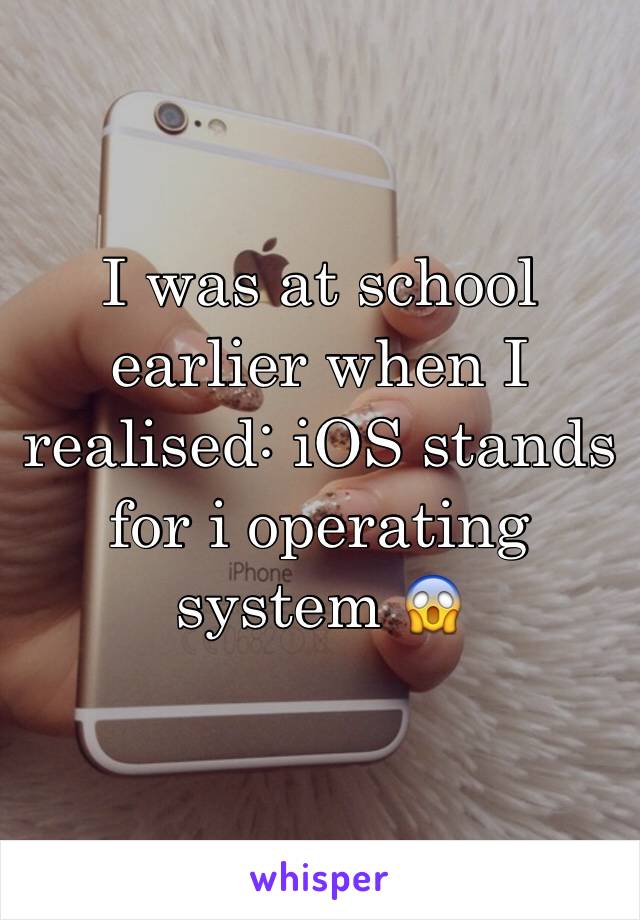 I was at school earlier when I realised: iOS stands for i operating system 😱