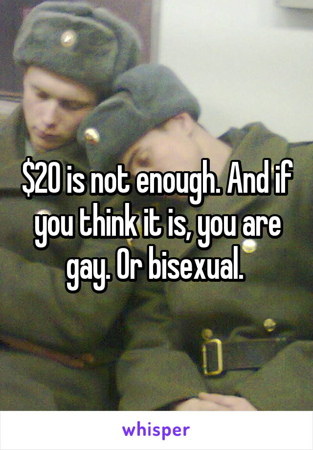 $20 is not enough. And if you think it is, you are gay. Or bisexual. 