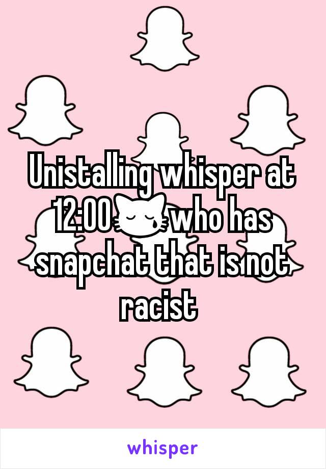 Unistalling whisper at 12:00😿who has snapchat that is not racist 