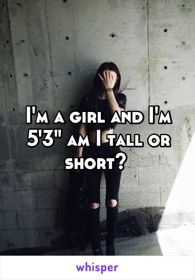 I'm a girl and I'm 5'3" am I tall or short? 