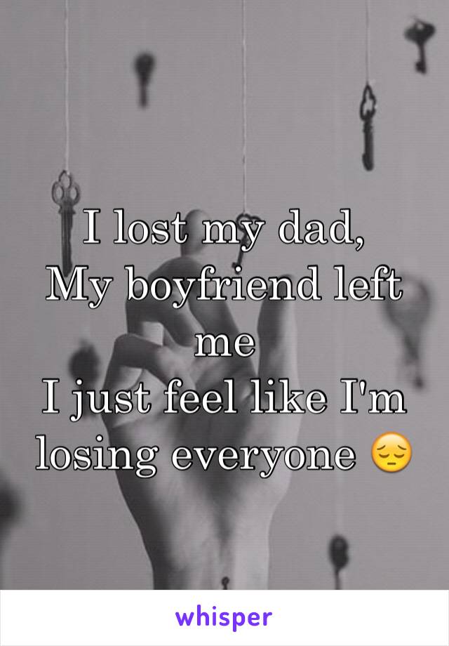 I lost my dad, 
My boyfriend left me 
I just feel like I'm losing everyone 😔