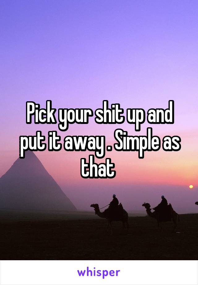 Pick your shit up and put it away . Simple as that 