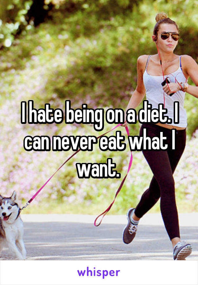 I hate being on a diet. I can never eat what I want. 