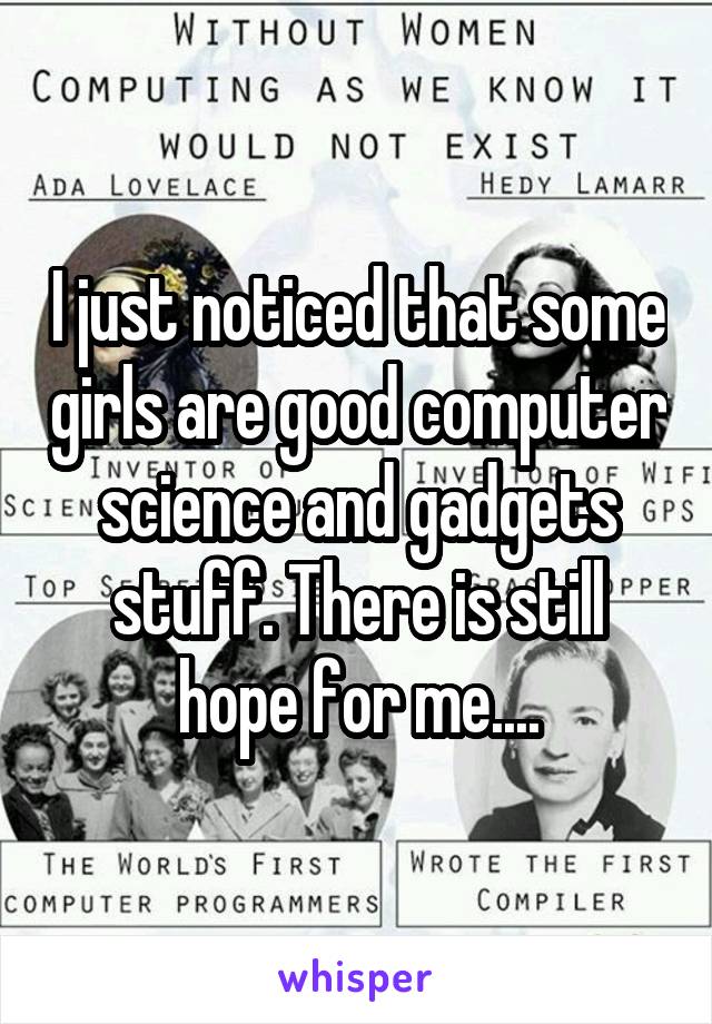 I just noticed that some girls are good computer science and gadgets stuff. There is still hope for me....