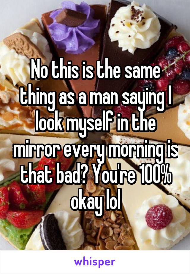 No this is the same thing as a man saying I look myself in the mirror every morning is that bad? You're 100% okay lol