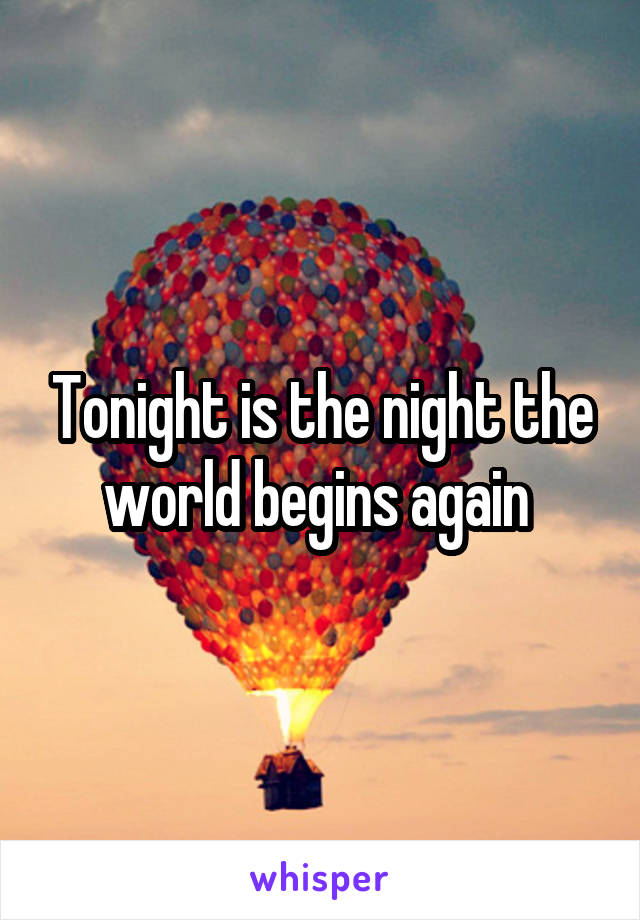 Tonight is the night the world begins again 