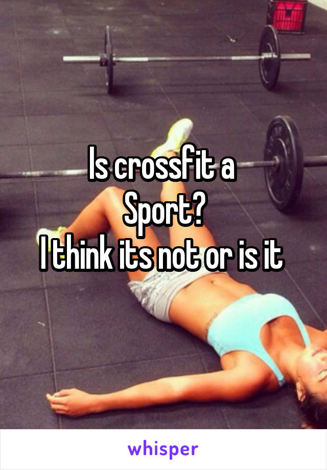 Is crossfit a 
Sport?
I think its not or is it 
