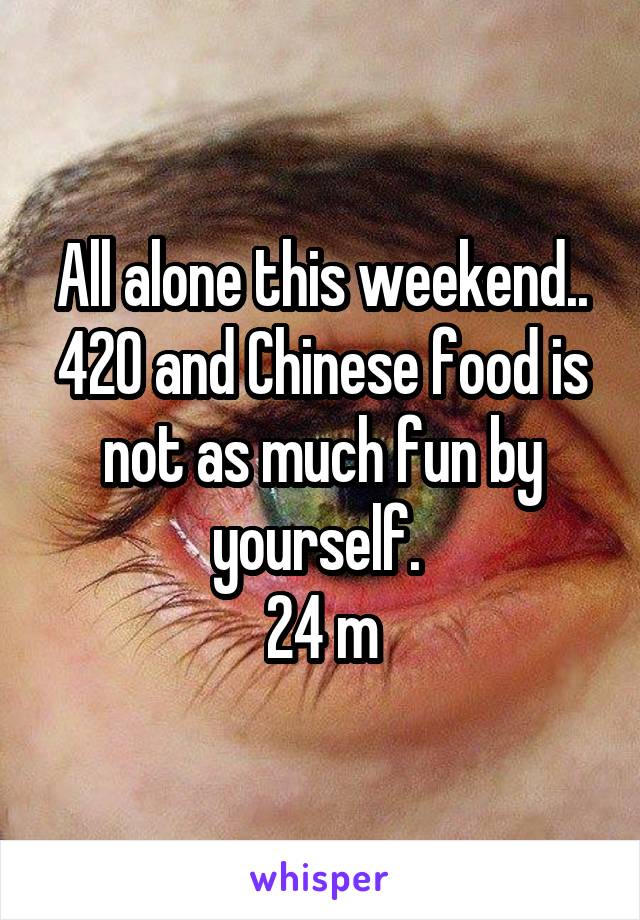 All alone this weekend.. 420 and Chinese food is not as much fun by yourself. 
24 m