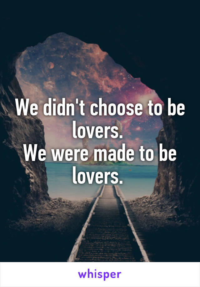 We didn't choose to be lovers. 
We were made to be lovers. 