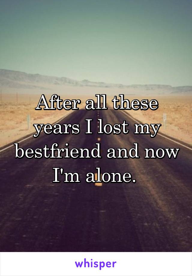 After all these years I lost my bestfriend and now I'm alone. 