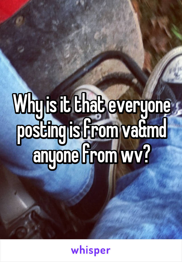 Why is it that everyone posting is from va&md anyone from wv?