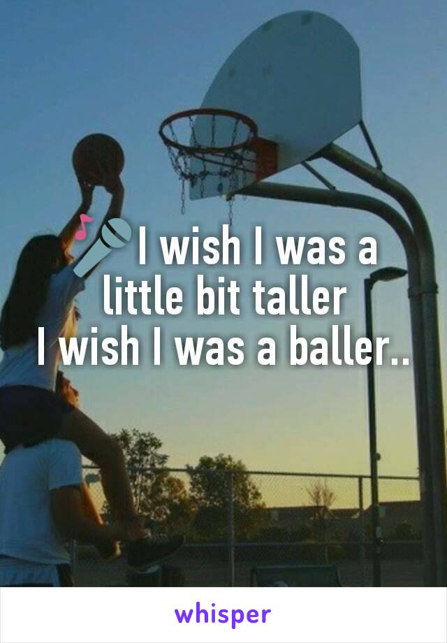 🎤I wish I was a         little bit taller
I wish I was a baller..