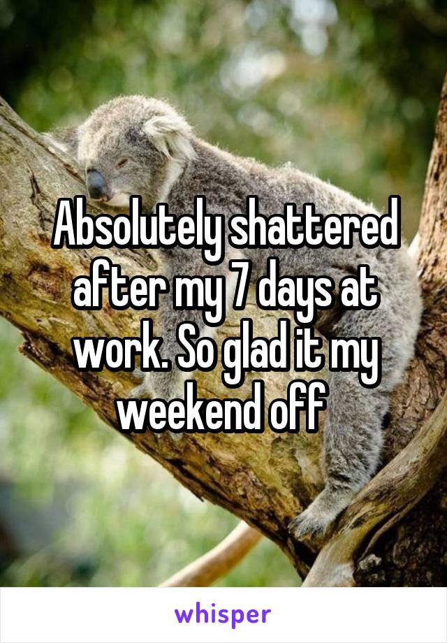 Absolutely shattered after my 7 days at work. So glad it my weekend off 