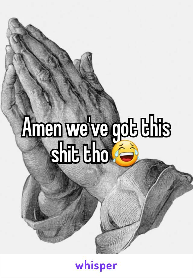 Amen we've got this shit tho😂