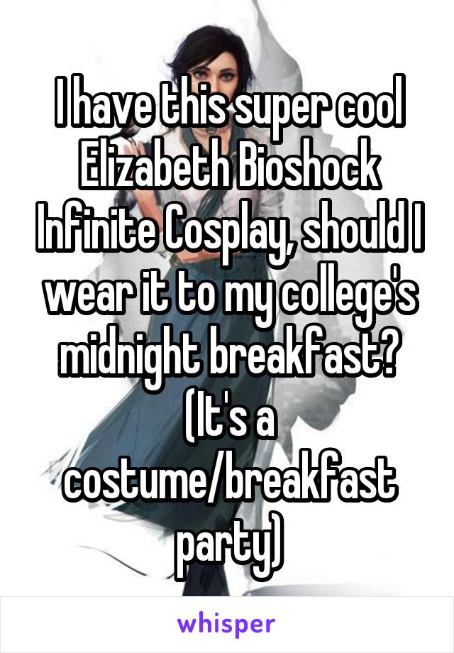 I have this super cool Elizabeth Bioshock Infinite Cosplay, should I wear it to my college's midnight breakfast? (It's a costume/breakfast party)