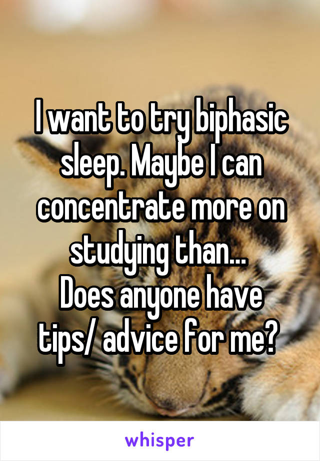 I want to try biphasic sleep. Maybe I can concentrate more on studying than… 
Does anyone have tips/ advice for me? 