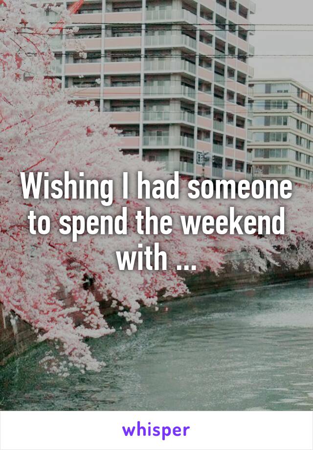 Wishing I had someone to spend the weekend with ...