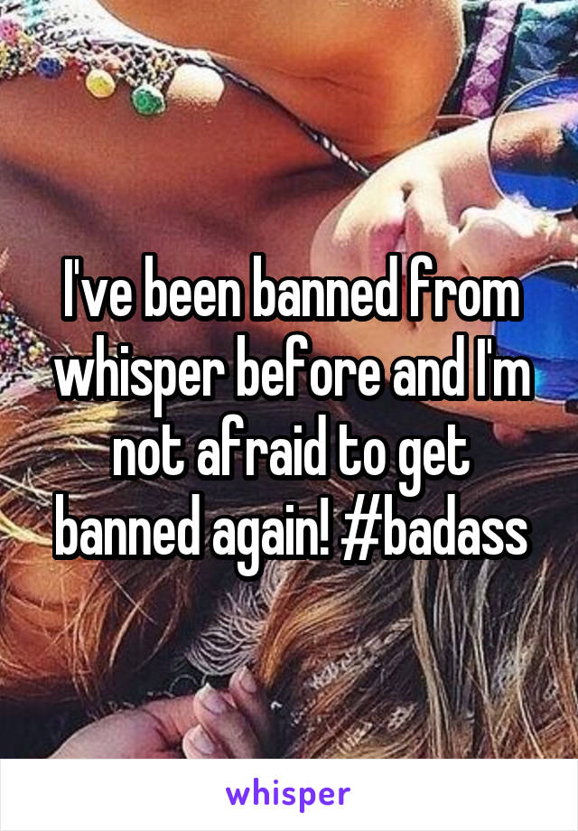 I've been banned from whisper before and I'm not afraid to get banned again! #badass