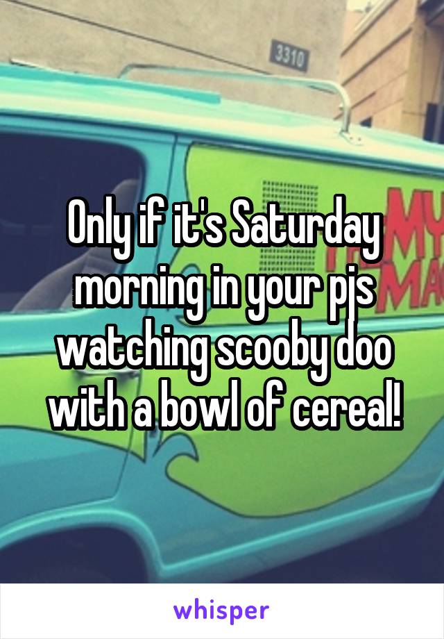 Only if it's Saturday morning in your pjs watching scooby doo with a bowl of cereal!