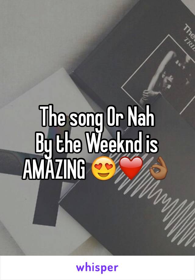 The song Or Nah 
By the Weeknd is AMAZING 😍❤️👌🏾