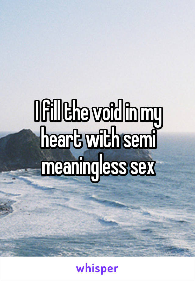 I fill the void in my heart with semi meaningless sex