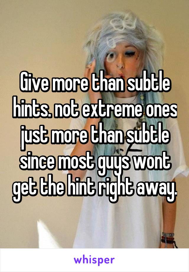 Give more than subtle hints. not extreme ones just more than subtle since most guys wont get the hint right away.