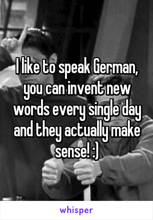 I like to speak German, you can invent new words every single day and they actually make sense! :)