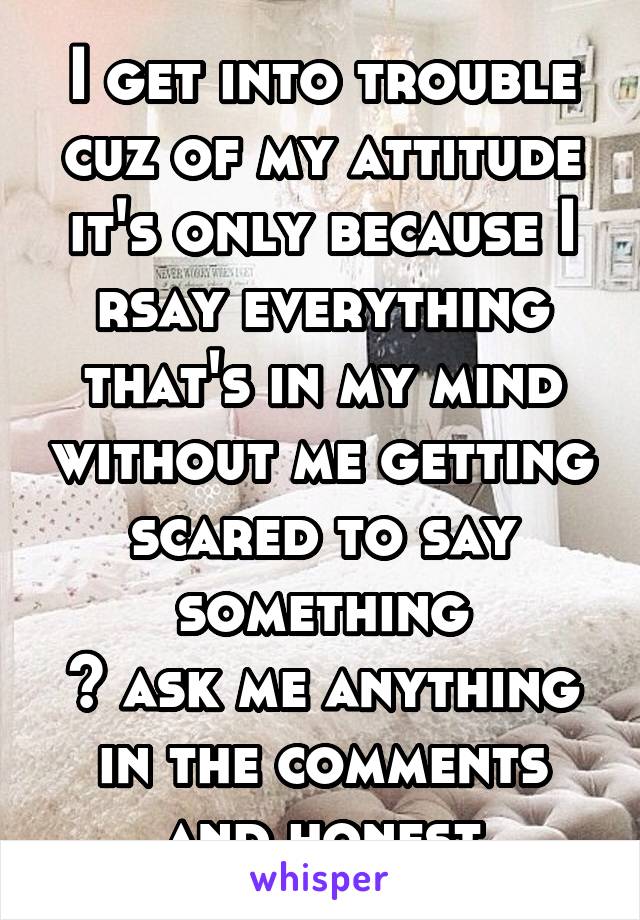 I get into trouble cuz of my attitude it's only because I rsay everything that's in my mind without me getting scared to say something
👌 ask me anything in the comments and honest