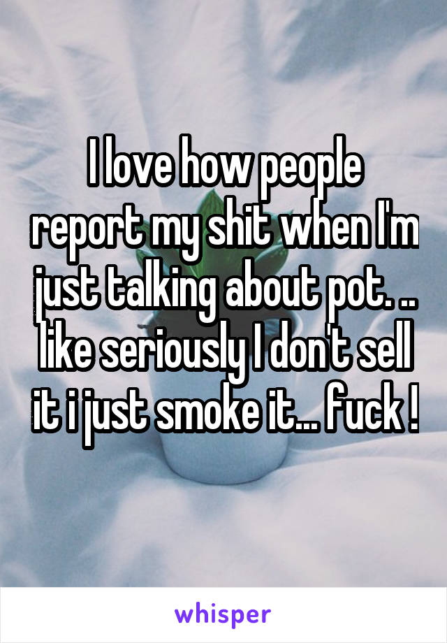 I love how people report my shit when I'm just talking about pot. .. like seriously I don't sell it i just smoke it... fuck ! 