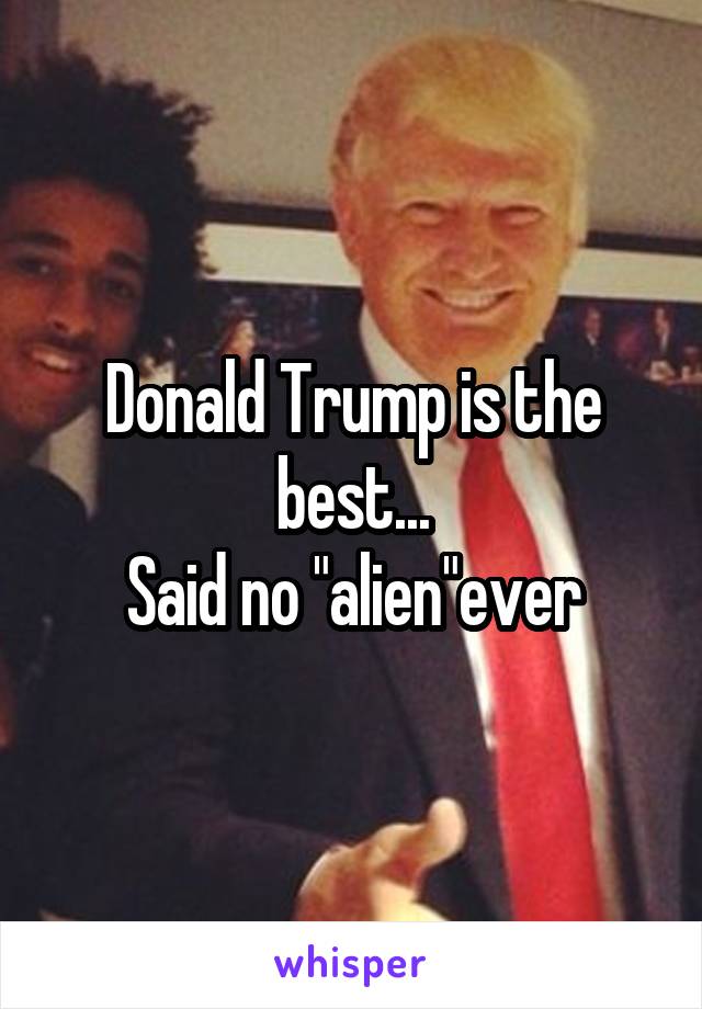 Donald Trump is the best...
Said no "alien"ever