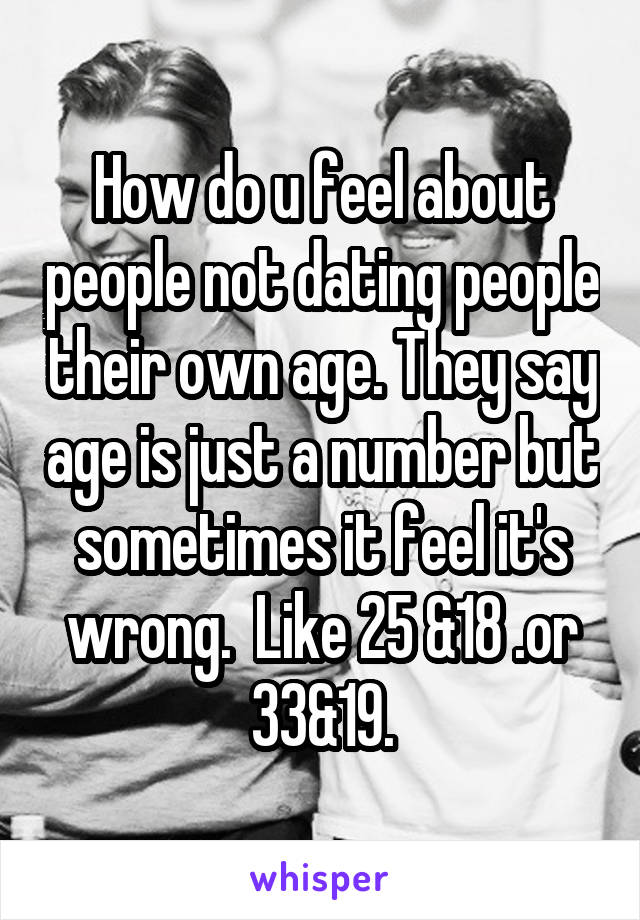 How do u feel about people not dating people their own age. They say age is just a number but sometimes it feel it's wrong.  Like 25 &18 .or 33&19.