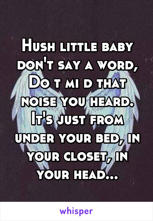 Hush little baby don't say a word,
Do t mi d that noise you heard.
It's just from under your bed, in your closet, in your head...