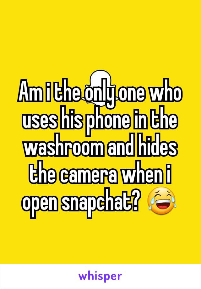 Am i the only one who uses his phone in the washroom and hides the camera when i open snapchat? 😂